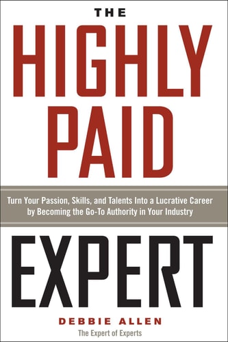 The highly paid expert : turn your passion, skills, and talents into a lucrative career by becoming the go-to authority in your industry