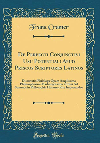 De Perfecti Conjunctivi Usu Potentiali Apud Priscos Scriptores Latinos Dissertatio Philologa Quam Amplissimo Philosophorum Marburgensium Ordini Ad Summos in Philosophia Honores Rite Impetrandos