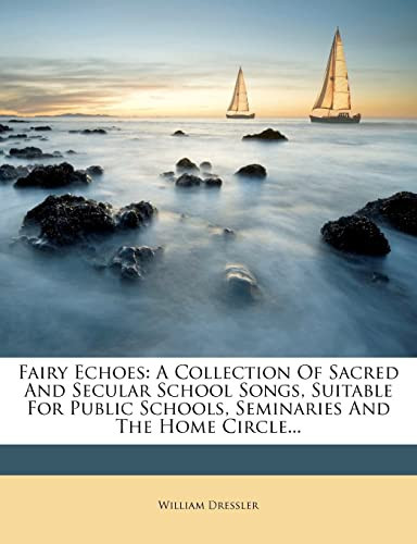 Fairy Echoes: A Collection Of Sacred And Secular School Songs, Suitable For Public Schools, Seminaries And The Home Circle...