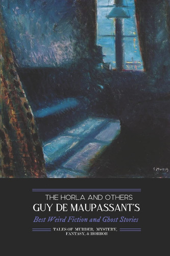 The Horla and Others: Guy de Maupassant's Best Weird Fiction and Ghost Stories Tales of Mystery, Murder, Fantasy and Horror