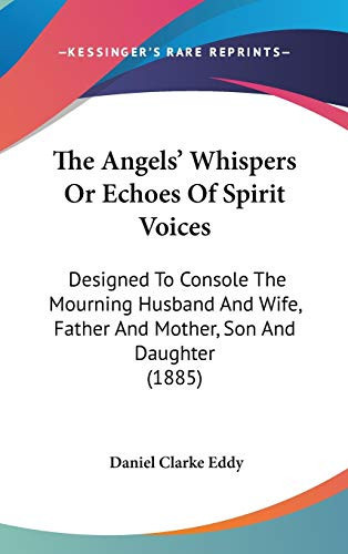 The Angels' Whispers Or Echoes Of Spirit Voices: Designed To Console The Mourning Husband And Wife, Father And Mother, Son And Daughter (1885)