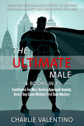 The Ultimate Male 4 Books In 1: Confidence For Men, Destroy Approach Anxiety, Direct Day Game Method, First Date Mastery