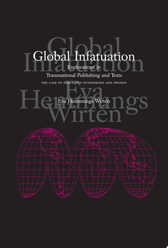 Global Infatuation Explorations in Transnational Publishing and Texts : the Case of Harlequin Enterprises and Sweden - Eva Hemmungs Wirtén
