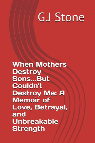 WHEN MOTHERS DESTROY SONS...BUT COULDN'T DESTROY ME - A Memoir of Love, Betrayal, and Unbreakable... Strength