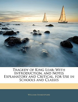 Tragedy of King Lear: With Introduction, and Notes Explanatory and Critical. for Use in Schools and Classes