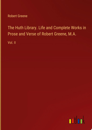 The Huth Library. Life and Complete Works in Prose and Verse of Robert Greene, M.A. Vol. II