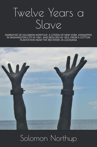 Twelve Years a Slave: NARRATIVE OF SOLOMON NORTHUP, A CITIZEN OF NEW-YORK, KIDNAPPED IN WASHINGTON CITY IN 1841, AND RESCUED IN 1853, FROM A COTTON PLANTATION NEAR THE RED RIVER, IN LOUISIANA