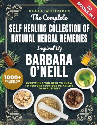 The Complete Self Healing Collection of Natural Herbal Remedies Inspired by Barbara O'Neill : Everything You Need to Know to Restore Your Body's Ability to Heal Itself