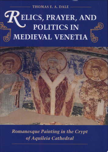 Relics, Prayer, and Politics in Medieval Venetia Romanesque Painting in the Crypt of Aquileia Cathedral