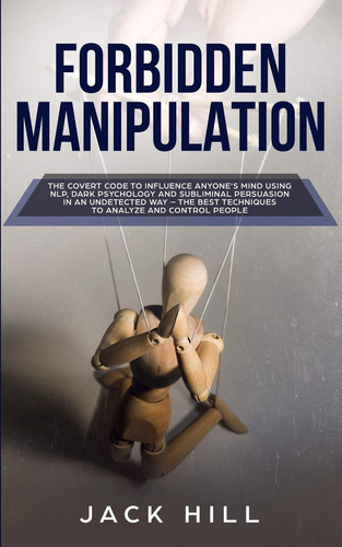 Forbidden Manipulation The Covert Code To Influence Anyone's Mind Using NLP, Dark Psychology and Subliminal Persuasion in an Undetected Way - The Best Techniques to Analyze and Control People
