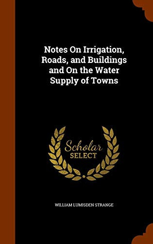 Notes On Irrigation, Roads, and Buildings and On the Water Supply of Towns