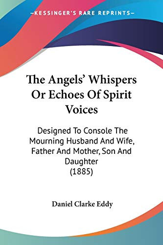 The Angels' Whispers Or Echoes Of Spirit Voices: Designed To Console The Mourning Husband And Wife, Father And Mother, Son And Daughter (1885)
