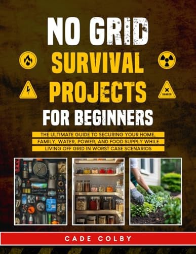 No Grid Survival Projects for Beginners The Ultimate Guide to Securing Your Home, Family, Water, Power, and Food Supply While Living Off Grid in Worst Case Scenarios