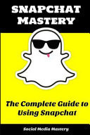 Snapchat Mastery The Complete Guide to Using Snapchat