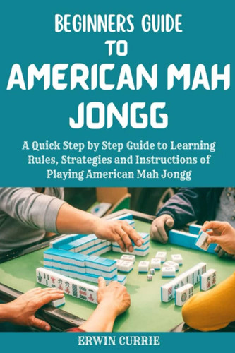 Beginner's Guide to American Mah Jongg: A Quick Step by Step Guide to Learning Rules, Strategies and Instructions of playing American Mah Jongg