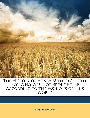 The History of Henry Milner: A Little Boy Who Was Not Brought Up According to the Fashions of This World