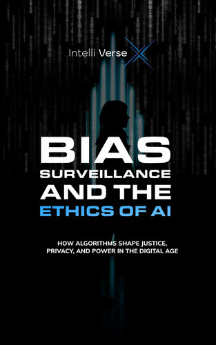 Bias, Surveillance, and the Ethics of AI - How Algorithms Shape Justice, Privacy, and Power in the Digital Age