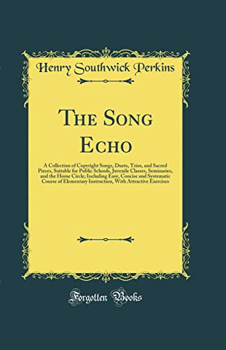 The Song Echo A Collection of Copyright Songs, Duets, Trios, and Sacred Pieces, Suitable for Public Schools, Juvenile Classes, Seminaries, and the Home Circle; Including Easy, Concise and Systematic Course of Elementary Instruction, with Attractive Exerc