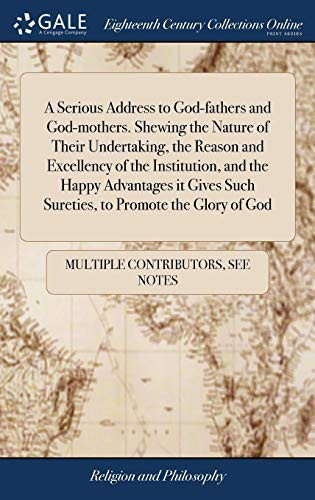 A Serious Address to God-Fathers and God-Mothers. Shewing the Nature of Their Undertaking, the Reason and Excellency of the Institution, and the Happy Advantages It Gives Such Sureties, to Promote the Glory of God