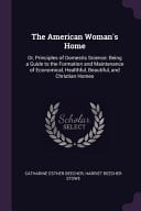 American Woman's Home : Or, Principles of Domestis Science: Being a Guide to the Formation and Maintenance of Economical, Healthful, Beautiful, and Christian Homes