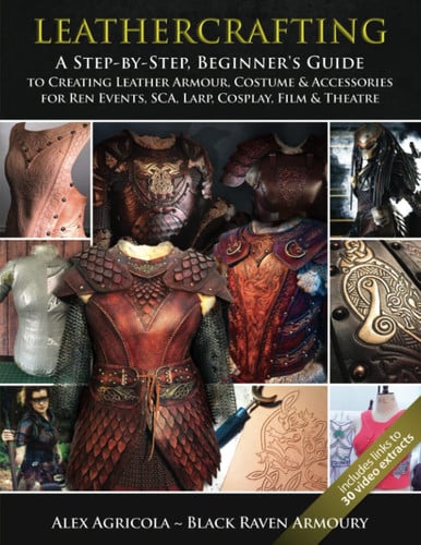 Leathercrafting A Step-by-step, Beginner's Guide to Creating Leather Armour, Costume & Accessories for Ren Events, SCA, LARP, Cosplay, Film & Theatre