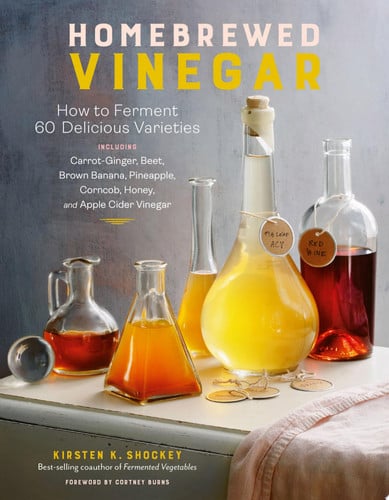 Homebrewed Vinegar How to Ferment 60 Delicious Varieties, Including Carrot-Ginger, Beet, Brown Banana, Pineapple, Corncob, Honey, and Apple Cider Vinegar