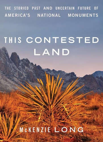 This Contested Land The Storied Past and Uncertain Future of America's National Monuments