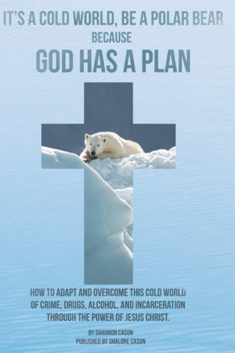 It's a Cold World, Be a Polar Bear ... Because God Has a Plan: How to adapt and overcome this cold world of crime, drugs, alcohol, and incarceration through the power of Jesus Christ.