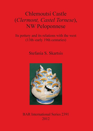 Chlemoutsi Castle (Clermont, Castel Tornese), NW Peloponnese Its Pottery and Its Relations with the West (13th-early 19th Centuries)