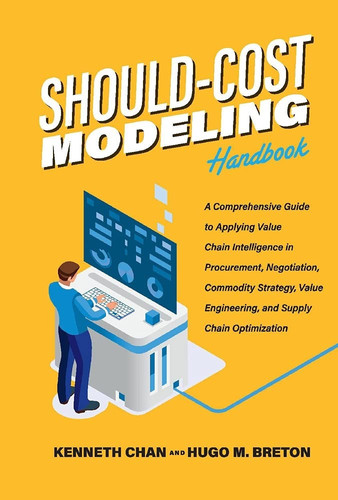 Should-Cost Modeling Handbook A Comprehensive Guide to Applying Value Chain Intelligence in Procurement, Negotiation, Commodity Strategy, Value Engineering, and Supply Chain Optimization