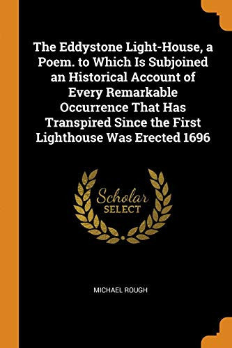 The Eddystone Light-House, a Poem. to Which Is Subjoined an Historical Account of Every Remarkable Occurrence That Has Transpired Since the First Lighthouse Was Erected 1696