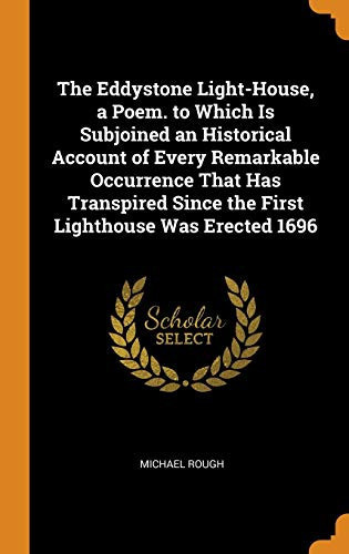 The Eddystone Light-House, a Poem. to Which Is Subjoined an Historical Account of Every Remarkable Occurrence That Has Transpired Since the First Lighthouse Was Erected 1696