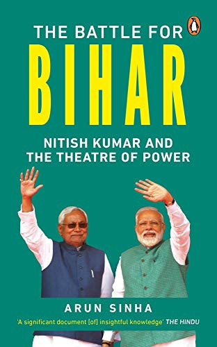 The Battle for Bihar Nitish Kumar and the Theatre of Power