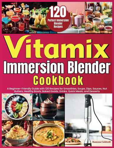 Vitamix Immersion Blender Cookbook: A Beginner-Friendly Guide with 120 Recipes for Smoothies, Soups, Dips, Sauces, Nut Butters, Healthy Bowls, Baked Goods, Drinks, Quick Meals, and Desserts