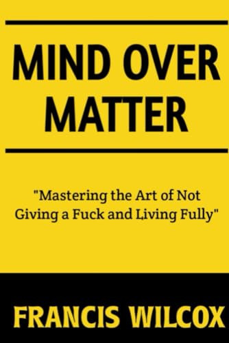 Mind Over Matter: Mastering the Art of Not Giving a Fuck and Living Fully