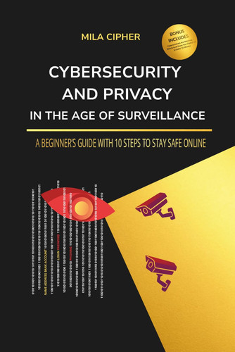 Cybersecurity and Privacy in the Age of Surveillance - A Beginner's Guide with 10 Steps to Stay Safe Online