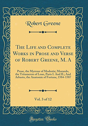 The Life and Complete Works in Prose and Verse of Robert Greene, M. A, Vol. 3 Of 12 Prose, the Myrrour of Modestie; Morando, the Tritameron of Loue, Parts I. and II. ; and Arbasto, the Anatomie of Fortune, 1584-1587