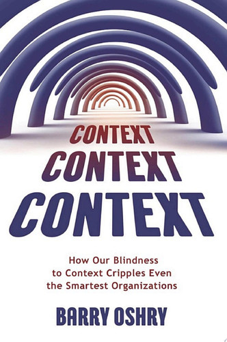 Context, Context, Context How Our Blindness to Context Cripples Even the Smartest Organizations