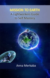 MISSION TO EARTH A LIGHTWORKERS GUIDE TO SELF MASTERY ANNA MERKABA