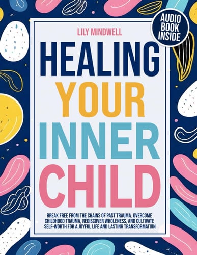 Healing Your Inner Child Workbook: Overcome Childhood Trauma, Rediscover Wholeness, and Cultivate Self-Worth for a Joyful Life and Lasting Transformation. Break Free from the Chains of past Trauma