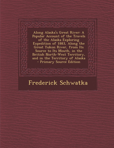 Along Alaska's Great River A Popular Account of the Travels of the Alaska Exploring Expedition of 1883, Along the Great Yukon River, from Its Source