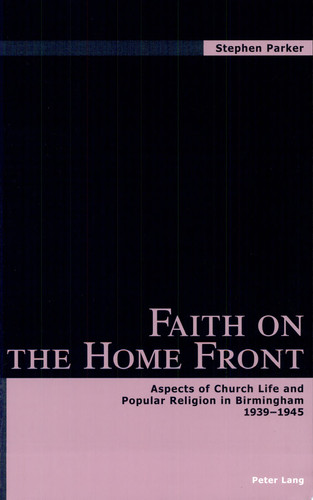 Faith on the Home Front Aspects of Church Life and Popular Religion in Birmingham, 1939-1945