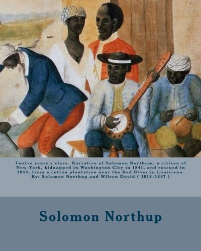 Twelve Years a Slave. Narrative of Solomon Northum, a Citizen of New-York, Kidnapped in Washington City in 1841, and Rescued in 1853, from a Cotton Plantation Near the Red River in Louisiana. By Solomon Northup and Wilson David ( 1818-1887 )
