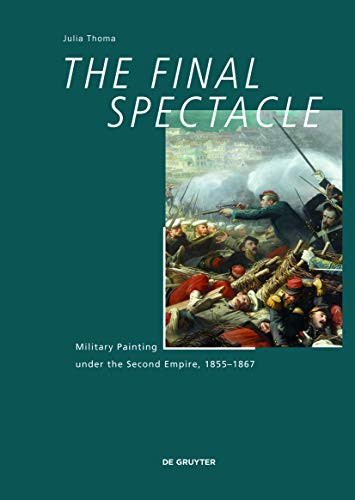 The Final Spectacle Military Painting Under the Second Empire, 1855-1867