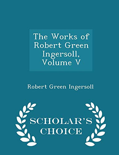 The Works of Robert Green Ingersoll, Volume V - Scholar's Choice Edition