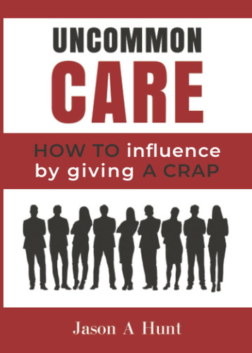 Uncommon Care How to Gain Influence by Giving a CRAP - Book by Jason A. Hunt