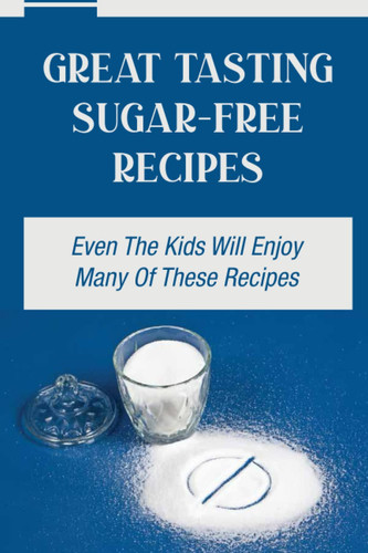 Great Tasting Sugar-Free Recipes: Even The Kids Will Enjoy Many Of These Recipes