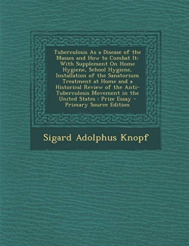 Tuberculosis as a Disease of the Masses and How to Combat It: With Supplement on Home Hygiene, School Hygiene, Installation of the Sanatorium Treatmen