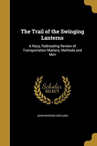 The Trail of the Swinging Lanterns A Racy, Railroading Review of Transportation Matters, Methods and Men