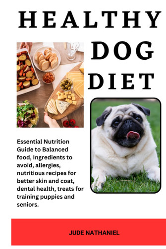 Healthy Dog Diet: Essential Nutrition Guide to Balanced food, Ingredients to avoid, allergies, nutritious recipes for better skin and coat, dental health, treats for training puppies and seniors